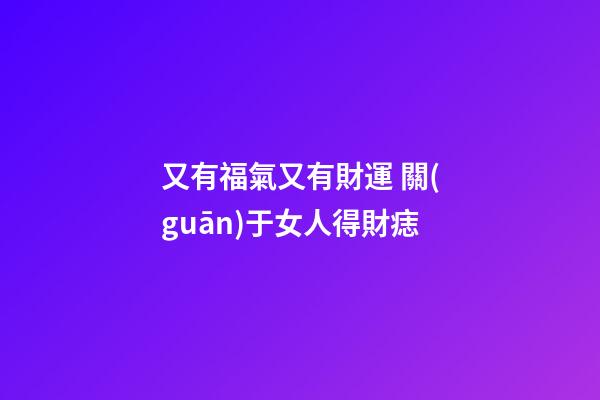 又有福氣又有財運 關(guān)于女人得財痣